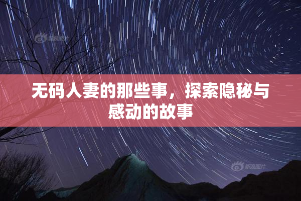 无码人妻的那些事，探索隐秘与感动的故事