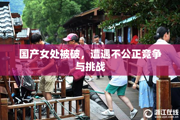 国产女处被破，遭遇不公正竞争与挑战