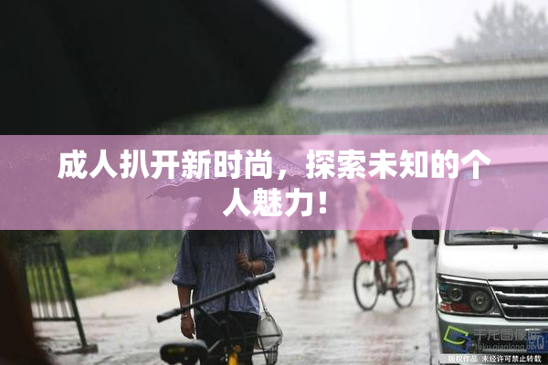成人扒开新时尚，探索未知的个人魅力！
