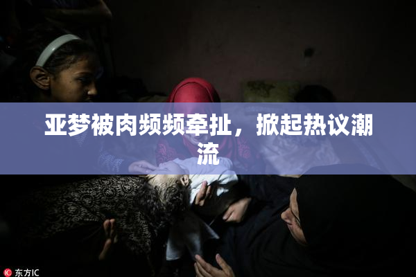 亚梦被肉频频牵扯，掀起热议潮流