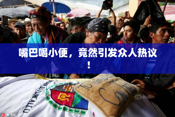 嘴巴喝小便，竟然引发众人热议！