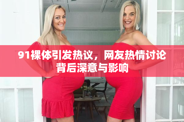 91裸体引发热议，网友热情讨论背后深意与影响