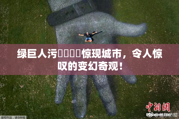 绿巨人污❌‌❌‌惊现城市，令人惊叹的变幻奇观！