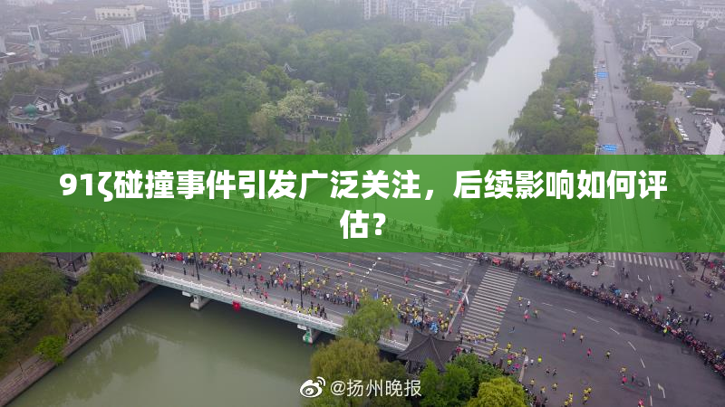 91ζ碰撞事件引发广泛关注，后续影响如何评估？