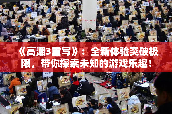 《高潮3重写》：全新体验突破极限，带你探索未知的游戏乐趣！