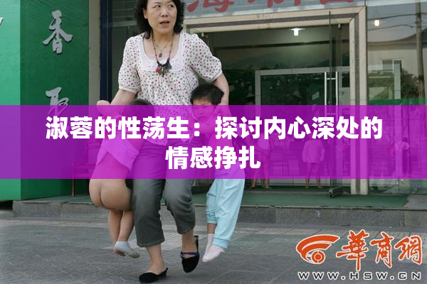 淑蓉的性荡生：探讨内心深处的情感挣扎