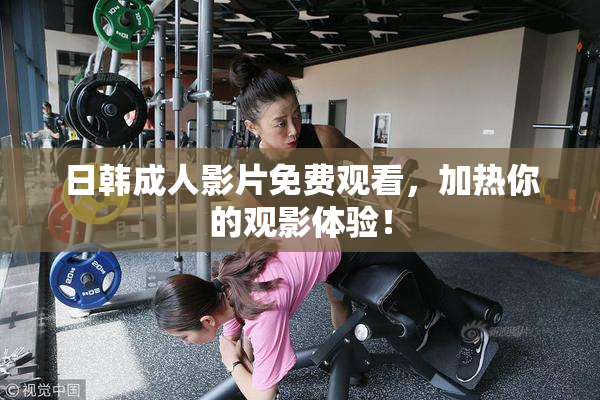 日韩成人影片免费观看，加热你的观影体验！