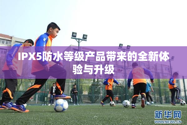 IPX5防水等级产品带来的全新体验与升级