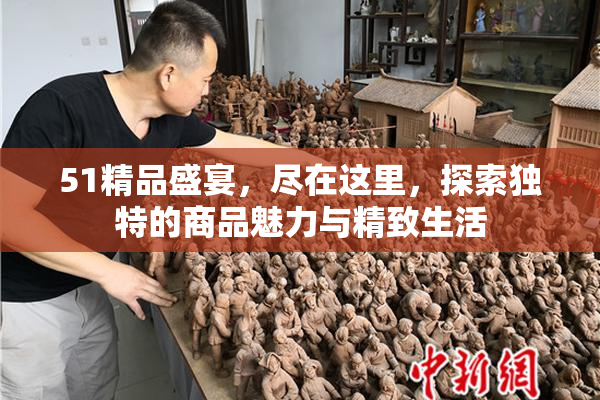 51精品盛宴，尽在这里，探索独特的商品魅力与精致生活