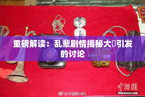 重磅解读：乱辈剧情揭秘大雞引发的讨论