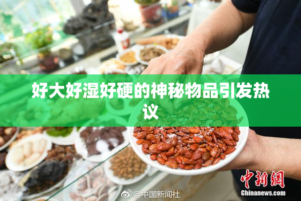 好大好湿好硬的神秘物品引发热议