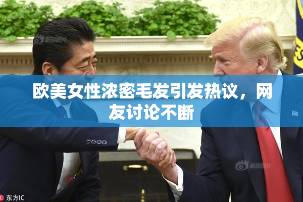 欧美女性浓密毛发引发热议，网友讨论不断