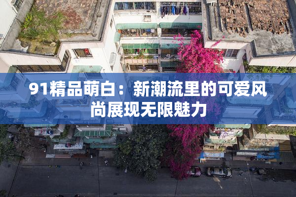 91精品萌白：新潮流里的可爱风尚展现无限魅力