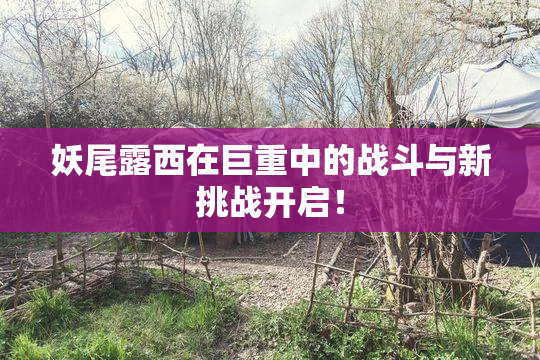 妖尾露西在巨重中的战斗与新挑战开启！