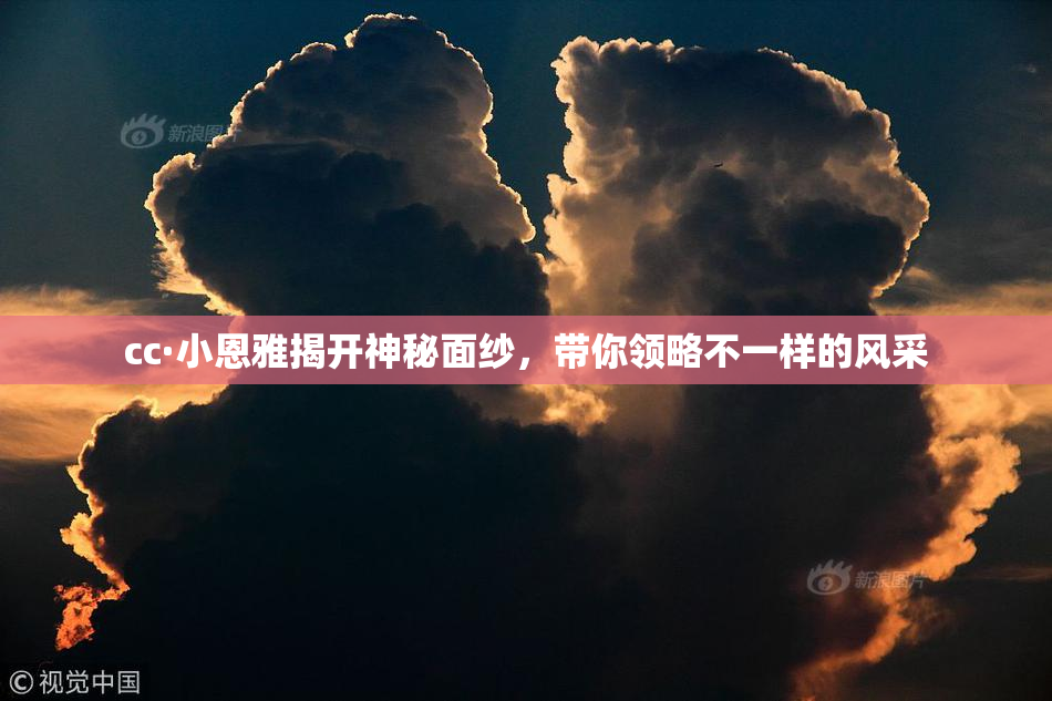 cc·小恩雅揭开神秘面纱，带你领略不一样的风采
