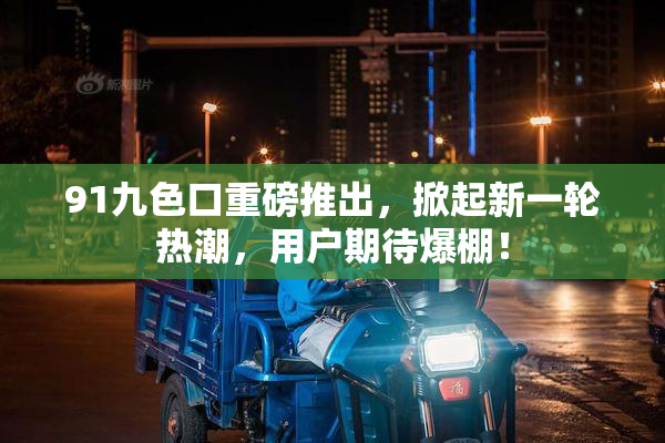 91九色口重磅推出，掀起新一轮热潮，用户期待爆棚！