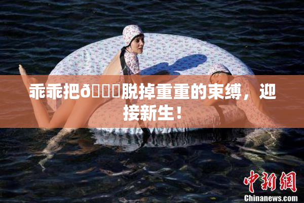 乖乖把👙脱掉重重的束缚，迎接新生！