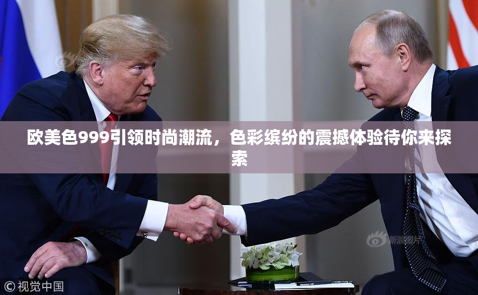 欧美色999引领时尚潮流，色彩缤纷的震撼体验待你来探索