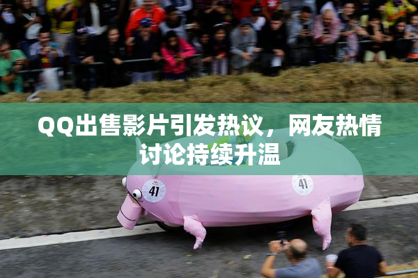 QQ出售影片引发热议，网友热情讨论持续升温