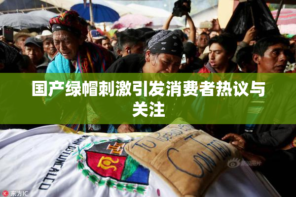 国产绿帽刺激引发消费者热议与关注