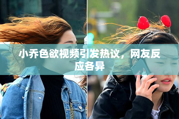 小乔色欲视频引发热议，网友反应各异