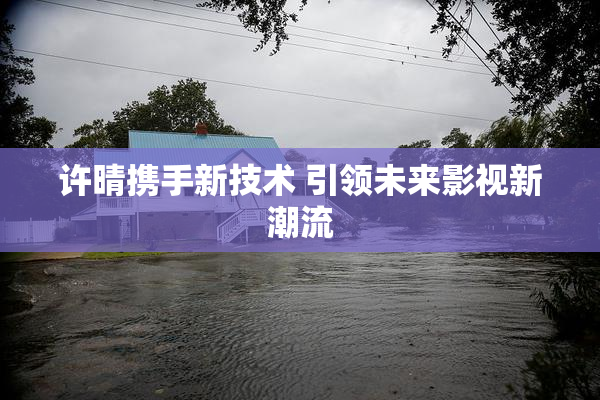 许晴携手新技术 引领未来影视新潮流