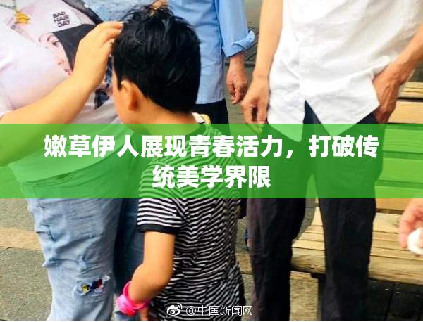 嫩草伊人展现青春活力，打破传统美学界限