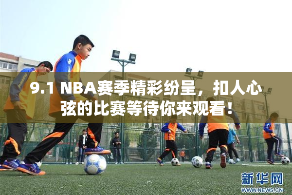 9.1 NBA赛季精彩纷呈，扣人心弦的比赛等待你来观看！