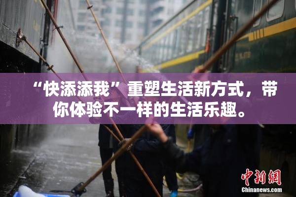 “快添添我”重塑生活新方式，带你体验不一样的生活乐趣。