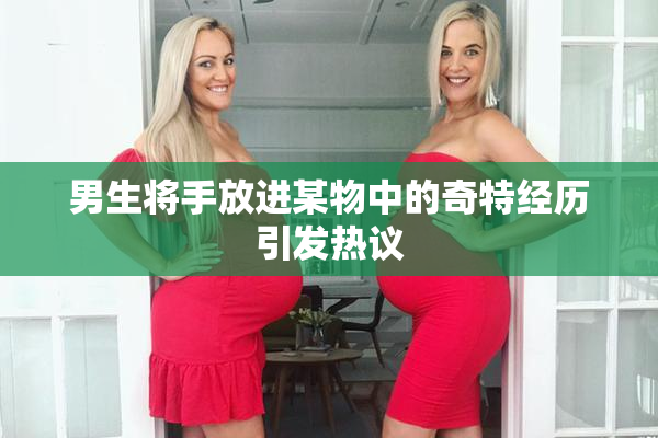 男生将手放进某物中的奇特经历引发热议