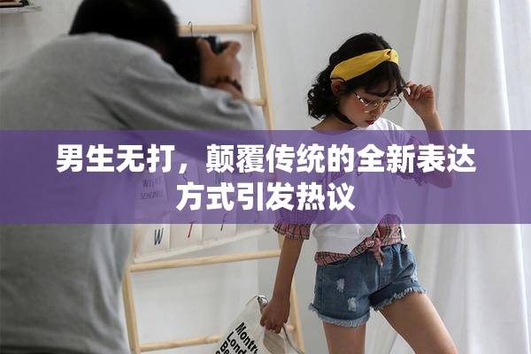 男生无打，颠覆传统的全新表达方式引发热议
