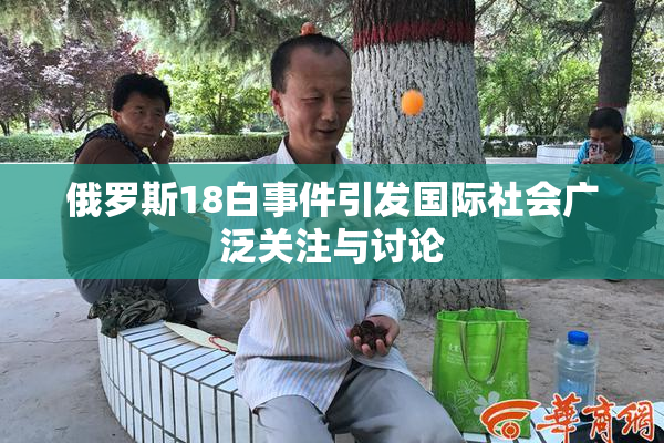 俄罗斯18白事件引发国际社会广泛关注与讨论