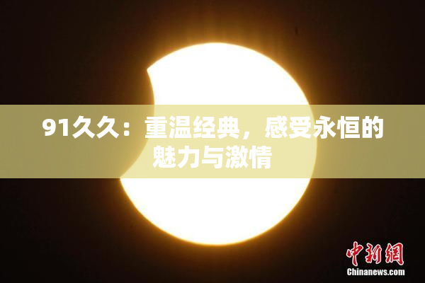 91久久：重温经典，感受永恒的魅力与激情