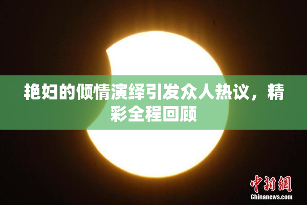 艳妇的倾情演绎引发众人热议，精彩全程回顾