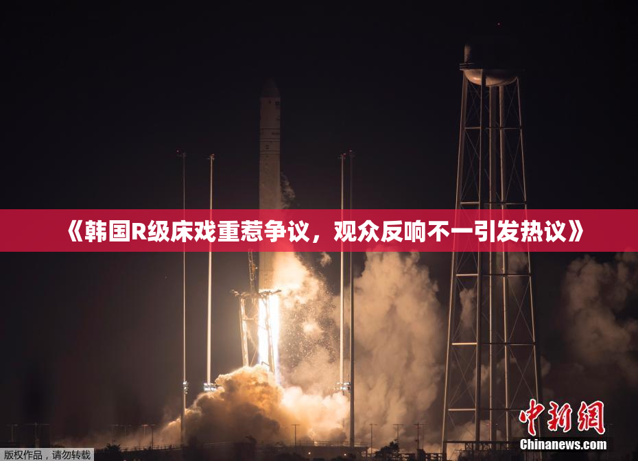 《韩国R级床戏重惹争议，观众反响不一引发热议》