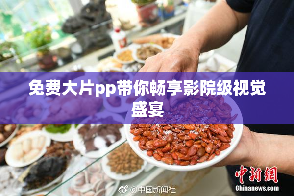免费大片pp带你畅享影院级视觉盛宴