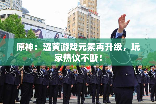 原神：涩黄游戏元素再升级，玩家热议不断！