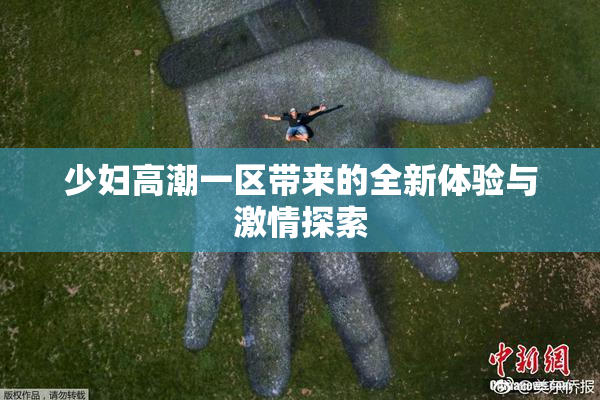 少妇高潮一区带来的全新体验与激情探索