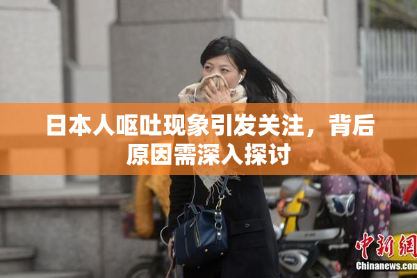 日本人呕吐现象引发关注，背后原因需深入探讨