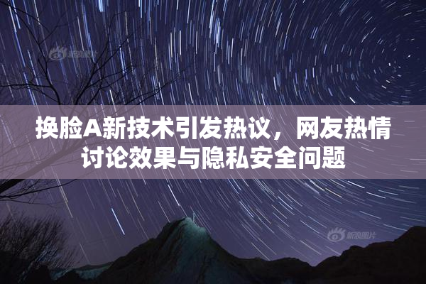 换脸A新技术引发热议，网友热情讨论效果与隐私安全问题