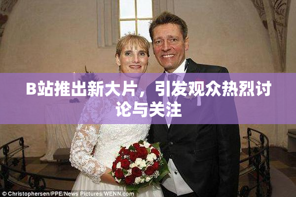 B站推出新大片，引发观众热烈讨论与关注