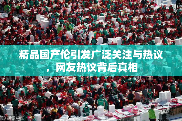 精品国产伦引发广泛关注与热议，网友热议背后真相