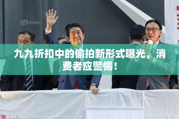 九九折扣中的偷拍新形式曝光，消费者应警惕！