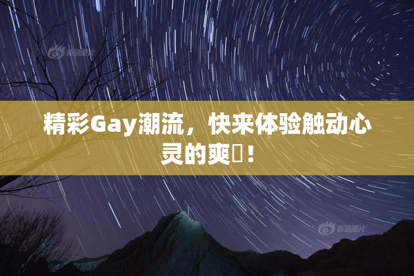 精彩Gay潮流，快来体验触动心灵的爽擼！