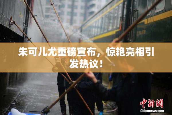 朱可儿尤重磅宣布，惊艳亮相引发热议！
