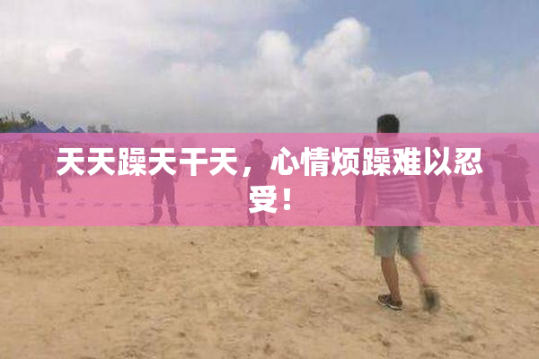 天天躁天干天，心情烦躁难以忍受！