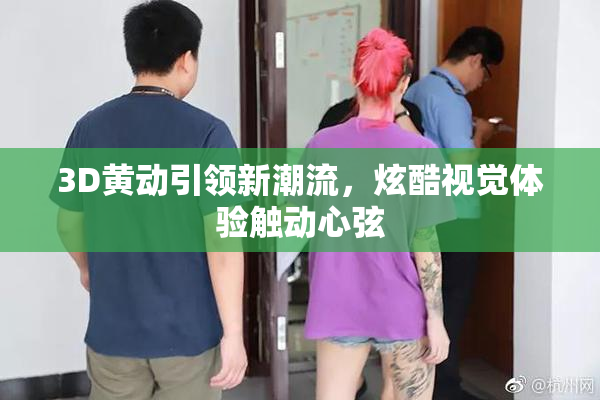 3D黄动引领新潮流，炫酷视觉体验触动心弦