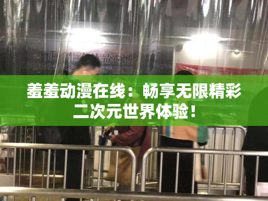 羞羞动漫在线：畅享无限精彩二次元世界体验！
