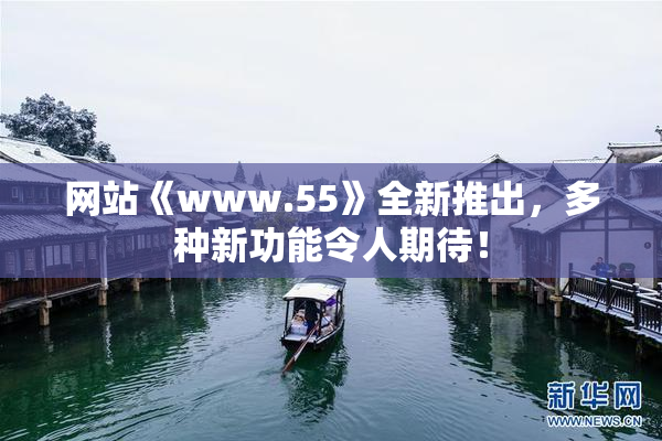 网站《www.55》全新推出，多种新功能令人期待！