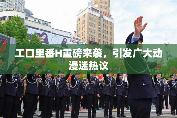 工口里番H重磅来袭，引发广大动漫迷热议